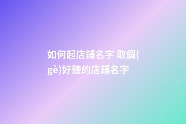 如何起店鋪名字 取個(gè)好聽的店鋪名字